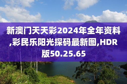 新澳门天天彩2024年全年资料,彩民乐阳光探码最新图,HDR版50.25.65