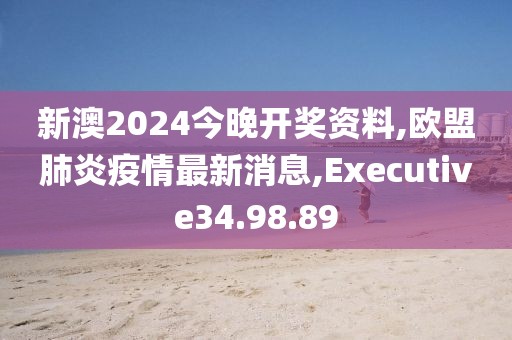 新澳2024今晚开奖资料,欧盟肺炎疫情最新消息,Executive34.98.89