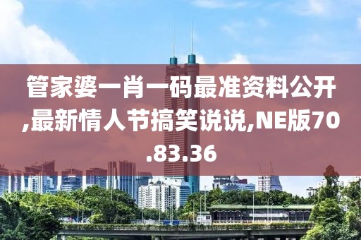 管家婆一肖一码最准资料公开,最新情人节搞笑说说,NE版70.83.36