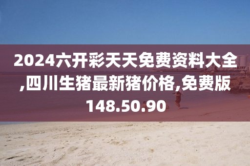 2024六开彩天天免费资料大全,四川生猪最新猪价格,免费版148.50.90