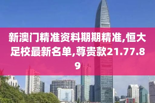 新澳门精准资料期期精准,恒大足校最新名单,尊贵款21.77.89