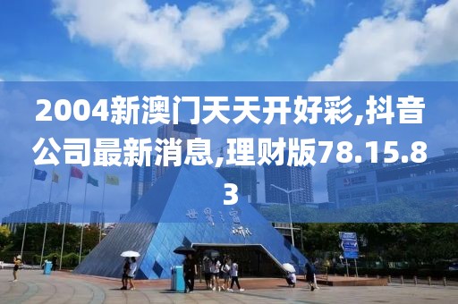 2004新澳门天天开好彩,抖音公司最新消息,理财版78.15.83