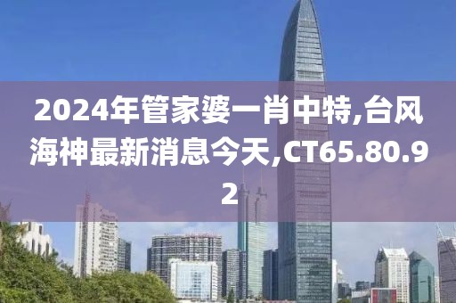 2024年管家婆一肖中特,台风海神最新消息今天,CT65.80.92