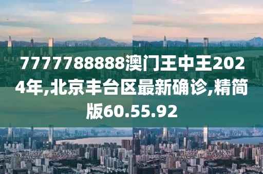 7777788888澳门王中王2024年,北京丰台区最新确诊,精简版60.55.92