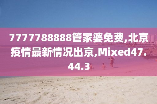 7777788888管家婆免费,北京疫情最新情况出京,Mixed47.44.3