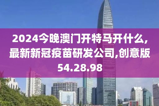 2024今晚澳门开特马开什么,最新新冠疫苗研发公司,创意版54.28.98