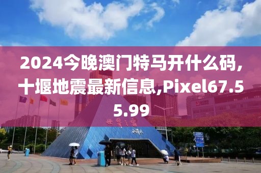 2024今晚澳门特马开什么码,十堰地震最新信息,Pixel67.55.99