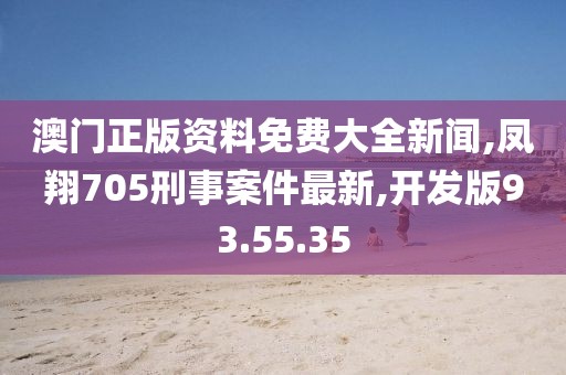 澳门正版资料免费大全新闻,凤翔705刑事案件最新,开发版93.55.35