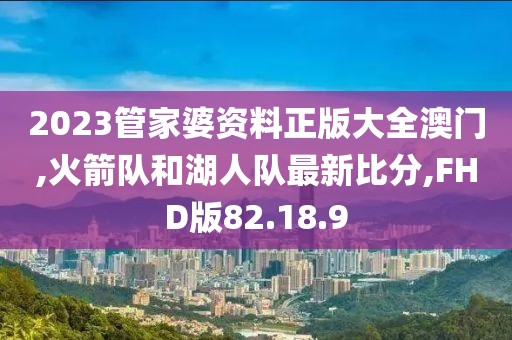 2023管家婆资料正版大全澳门,火箭队和湖人队最新比分,FHD版82.18.9
