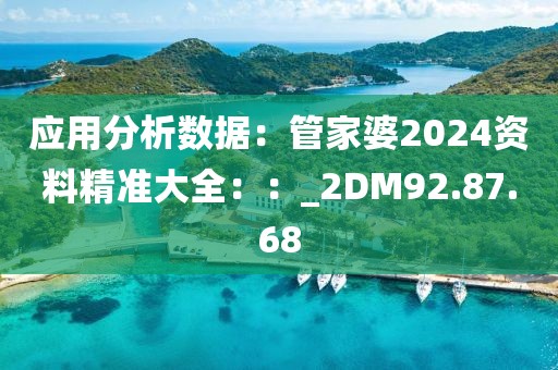 应用分析数据：管家婆2024资料精准大全：：_2DM92.87.68