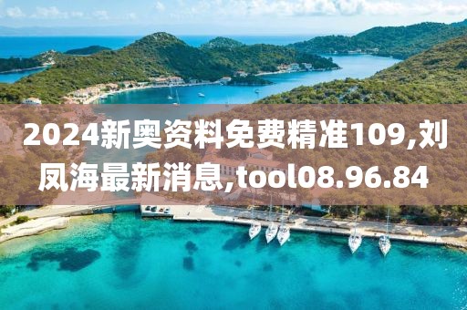 2024新奥资料免费精准109,刘凤海最新消息,tool08.96.84