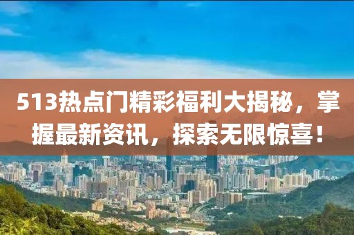 513热点门精彩福利大揭秘，掌握最新资讯，探索无限惊喜！