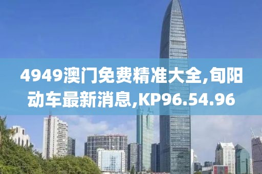 4949澳门免费精准大全,旬阳动车最新消息,KP96.54.96