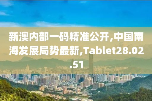 新澳内部一码精准公开,中国南海发展局势最新,Tablet28.02.51