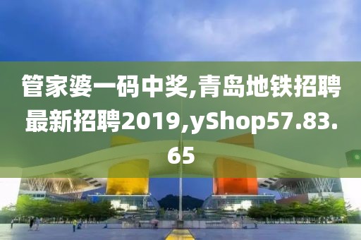 管家婆一码中奖,青岛地铁招聘最新招聘2019,yShop57.83.65