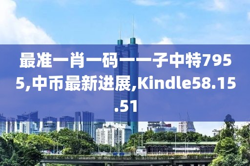 最准一肖一码一一子中特7955,中币最新进展,Kindle58.15.51