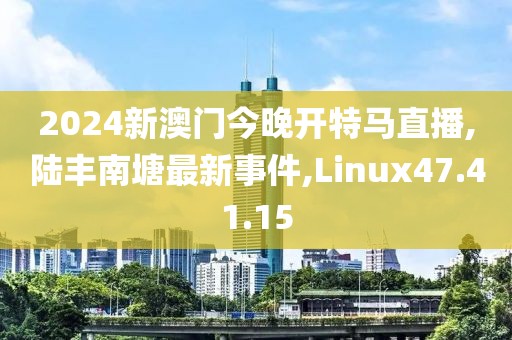2024新澳门今晚开特马直播,陆丰南塘最新事件,Linux47.41.15