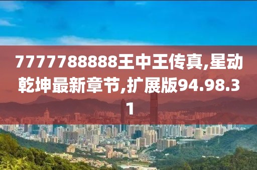 7777788888王中王传真,星动乾坤最新章节,扩展版94.98.31
