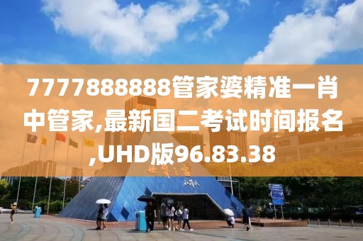 7777888888管家婆精准一肖中管家,最新国二考试时间报名,UHD版96.83.38