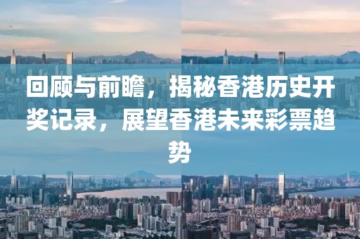 回顾与前瞻，揭秘香港历史开奖记录，展望香港未来彩票趋势