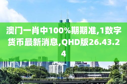澳门一肖中100%期期准,1数字货币最新消息,QHD版26.43.24
