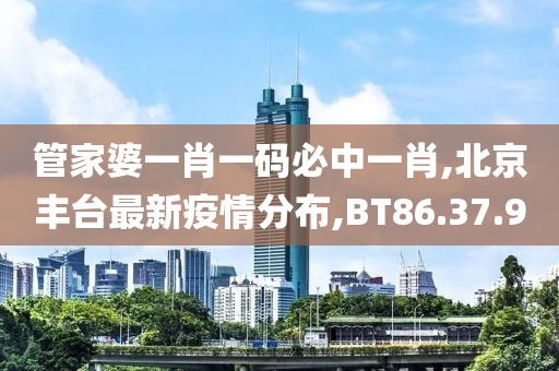 管家婆一肖一码必中一肖,北京丰台最新疫情分布,BT86.37.90