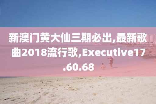 新澳门黄大仙三期必出,最新歌曲2018流行歌,Executive17.60.68
