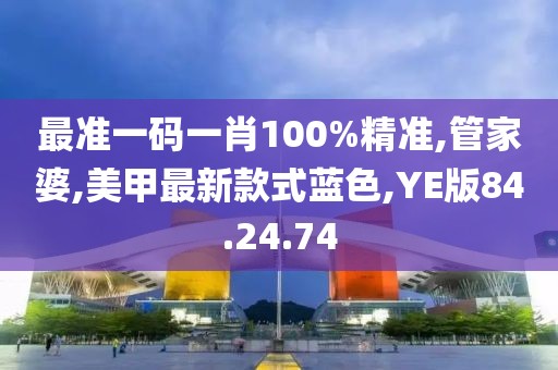 最准一码一肖100%精准,管家婆,美甲最新款式蓝色,YE版84.24.74