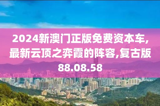 2024新澳门正版免费资本车,最新云顶之弈霞的阵容,复古版88.08.58