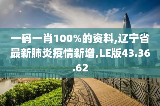 一码一肖100%的资料,辽宁省最新肺炎疫情新增,LE版43.36.62
