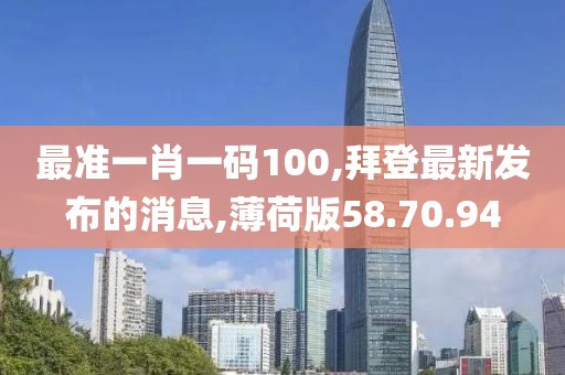 最准一肖一码100,拜登最新发布的消息,薄荷版58.70.94