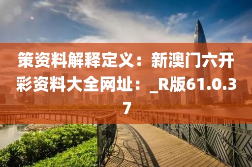 策资料解释定义：新澳门六开彩资料大全网址：_R版61.0.37