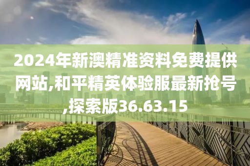 2024年新澳精准资料免费提供网站,和平精英体验服最新抢号,探索版36.63.15