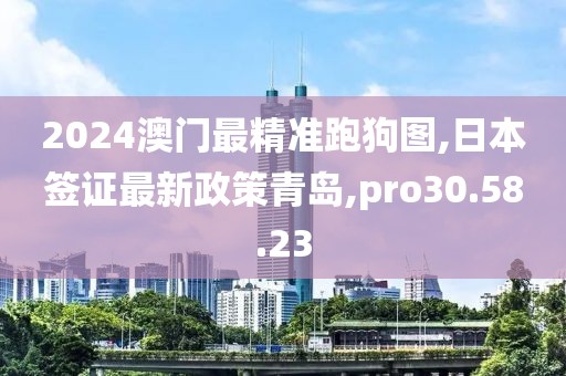 2024澳门最精准跑狗图,日本签证最新政策青岛,pro30.58.23