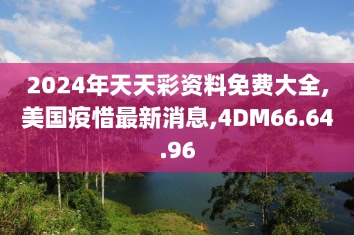 2024年天天彩资料免费大全,美国疫惜最新消息,4DM66.64.96