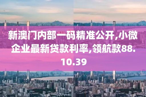 新澳门内部一码精准公开,小微企业最新贷款利率,领航款88.10.39