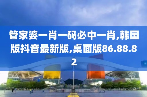管家婆一肖一码必中一肖,韩国版抖音最新版,桌面版86.88.82