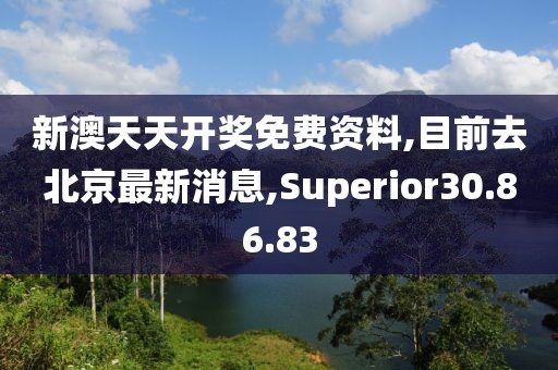 新澳天天开奖免费资料,目前去北京最新消息,Superior30.86.83