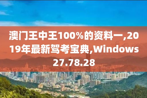 澳门王中王100%的资料一,2019年最新驾考宝典,Windows27.78.28