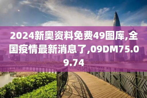 2024新奥资料免费49图库,全国疫情最新消息了,09DM75.09.74