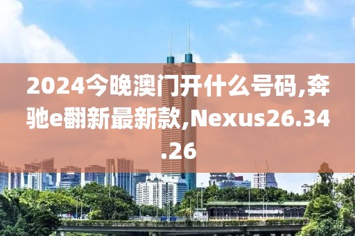 2024今晚澳门开什么号码,奔驰e翻新最新款,Nexus26.34.26
