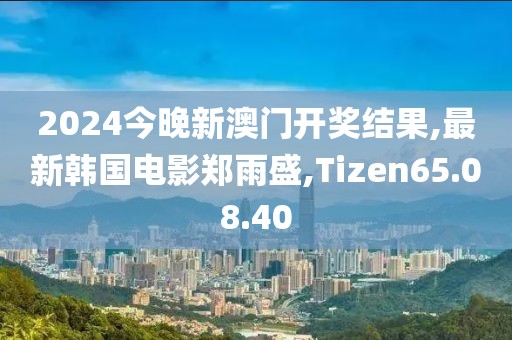 2024今晚新澳门开奖结果,最新韩国电影郑雨盛,Tizen65.08.40