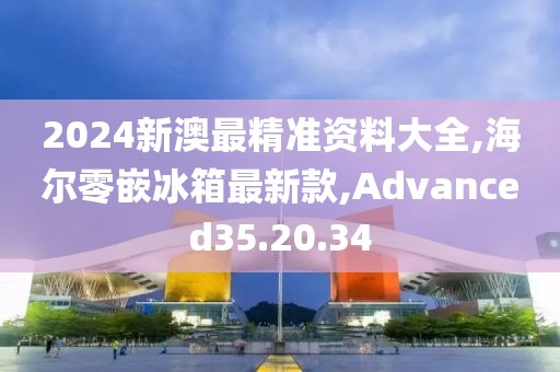 2024新澳最精准资料大全,海尔零嵌冰箱最新款,Advanced35.20.34