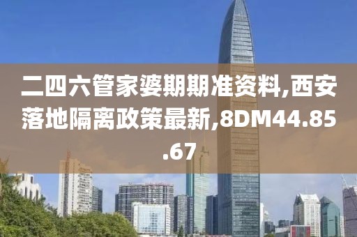 二四六管家婆期期准资料,西安落地隔离政策最新,8DM44.85.67