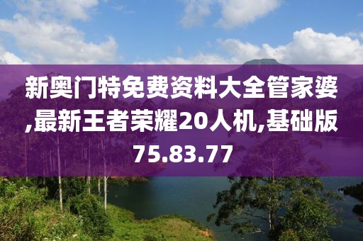 新奥门特免费资料大全管家婆,最新王者荣耀20人机,基础版75.83.77