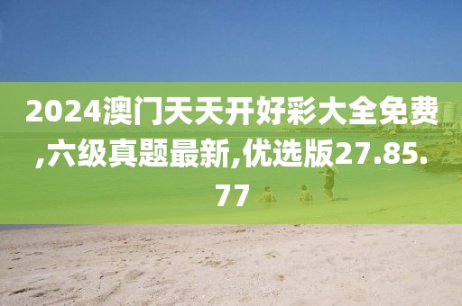 2024澳门天天开好彩大全免费,六级真题最新,优选版27.85.77