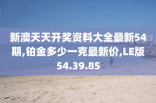 新澳天天开奖资料大全最新54期,铂金多少一克最新价,LE版54.39.85
