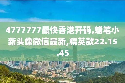 4777777最快香港开码,蜡笔小新头像微信最新,精英款22.15.45