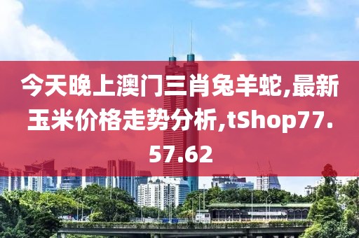 今天晚上澳门三肖兔羊蛇,最新玉米价格走势分析,tShop77.57.62