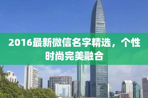 2016最新微信名字精选，个性时尚完美融合
